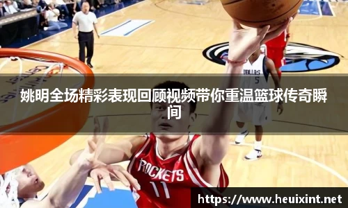 姚明全场精彩表现回顾视频带你重温篮球传奇瞬间