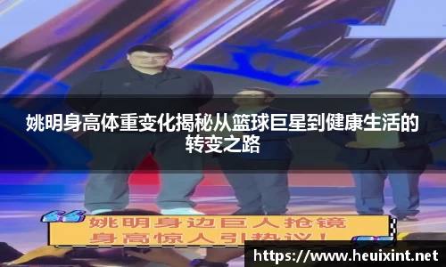 姚明身高体重变化揭秘从篮球巨星到健康生活的转变之路