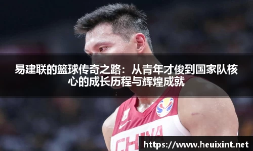 易建联的篮球传奇之路：从青年才俊到国家队核心的成长历程与辉煌成就